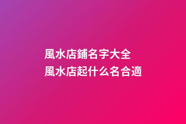 風水店鋪名字大全 風水店起什么名合適-第1張-店鋪起名-玄機派